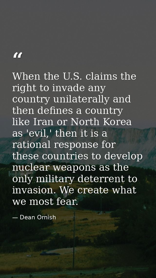 When the U.S. claims the right to invade any country unilaterally and then defines a country like Iran or North Korea as — Dean Ornish