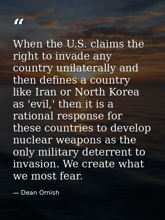 When the U.S. claims the right to invade any country unilaterally and then defines a country like Iran or North Korea as — Dean Ornish