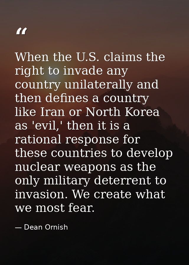When the U.S. claims the right to invade any country unilaterally and then defines a country like Iran or North Korea as — Dean Ornish