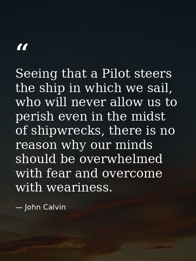 Seeing that a Pilot steers the ship in which we sail, who will never allow us to perish even in the midst of shipwrecks, — John Calvin