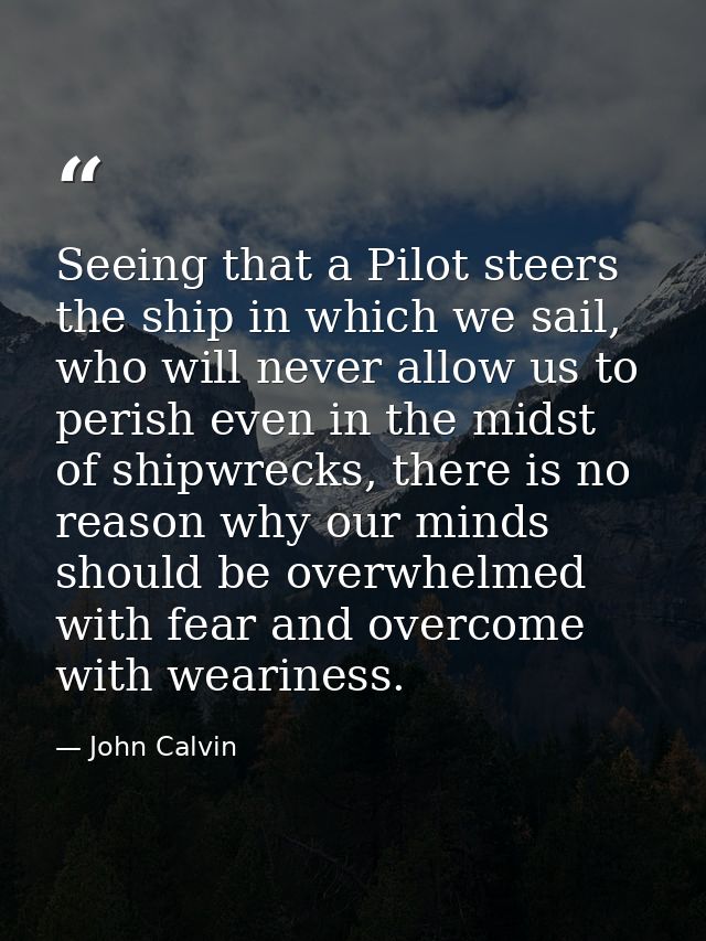 Seeing that a Pilot steers the ship in which we sail, who will never allow us to perish even in the midst of shipwrecks, — John Calvin