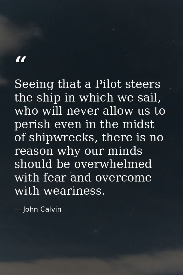 Seeing that a Pilot steers the ship in which we sail, who will never allow us to perish even in the midst of shipwrecks, — John Calvin