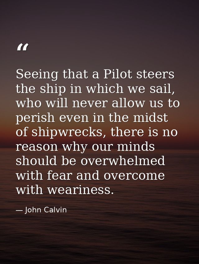Seeing that a Pilot steers the ship in which we sail, who will never allow us to perish even in the midst of shipwrecks, — John Calvin