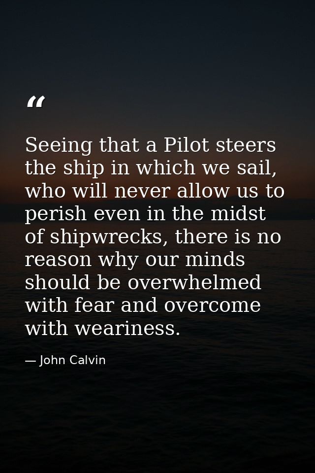 Seeing that a Pilot steers the ship in which we sail, who will never allow us to perish even in the midst of shipwrecks, — John Calvin