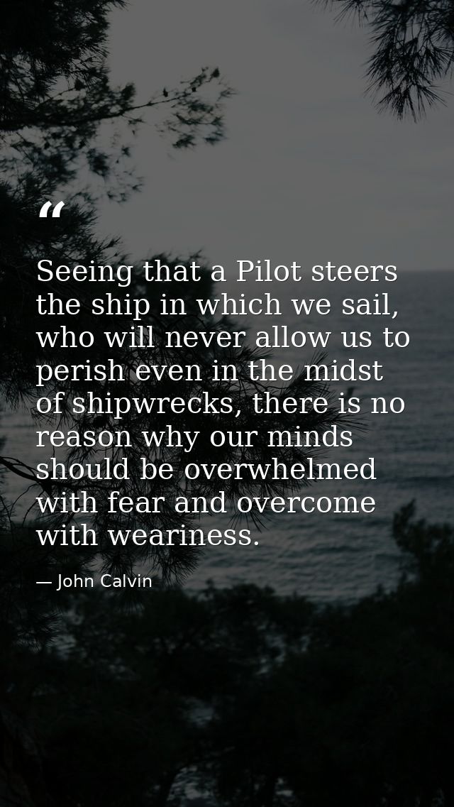 Seeing that a Pilot steers the ship in which we sail, who will never allow us to perish even in the midst of shipwrecks, — John Calvin