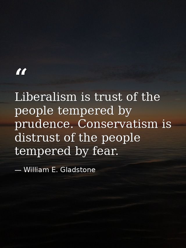 Liberalism is trust of the people tempered by prudence. Conservatism is distrust of the people tempered by fear. — William E. Gladstone