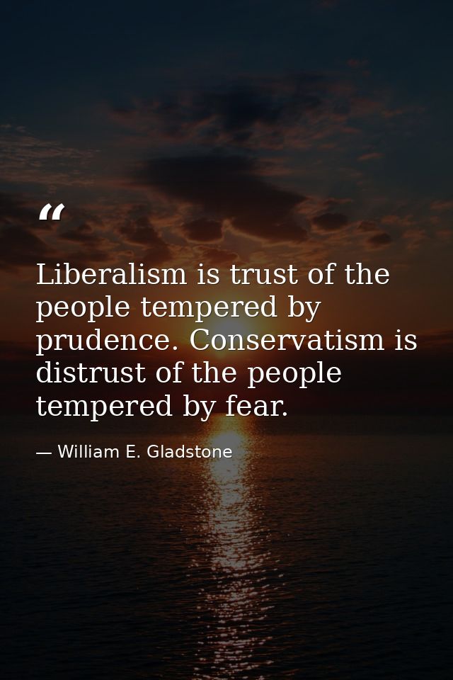 Liberalism is trust of the people tempered by prudence. Conservatism is distrust of the people tempered by fear. — William E. Gladstone