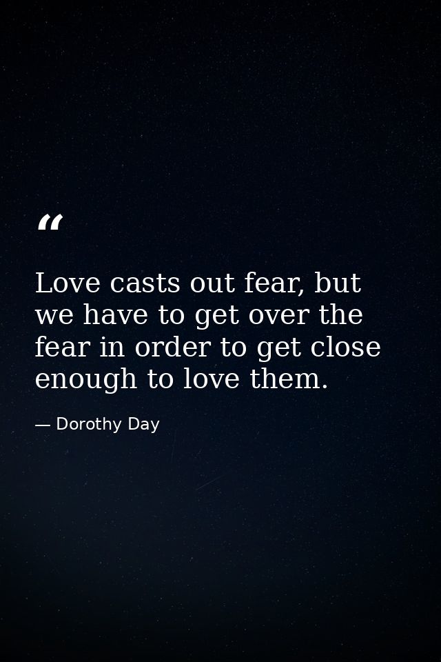 Love casts out fear, but we have to get over the fear in order to get close enough to love them. — Dorothy Day
