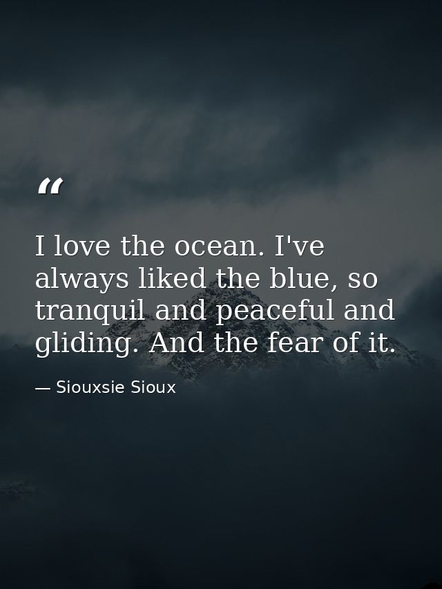I love the ocean. I've always liked the blue, so tranquil and peaceful and gliding. And the fear of it. — Siouxsie Sioux