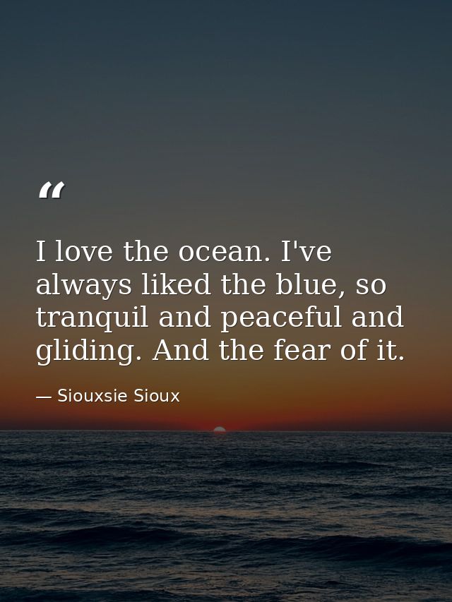 I love the ocean. I've always liked the blue, so tranquil and peaceful and gliding. And the fear of it. — Siouxsie Sioux