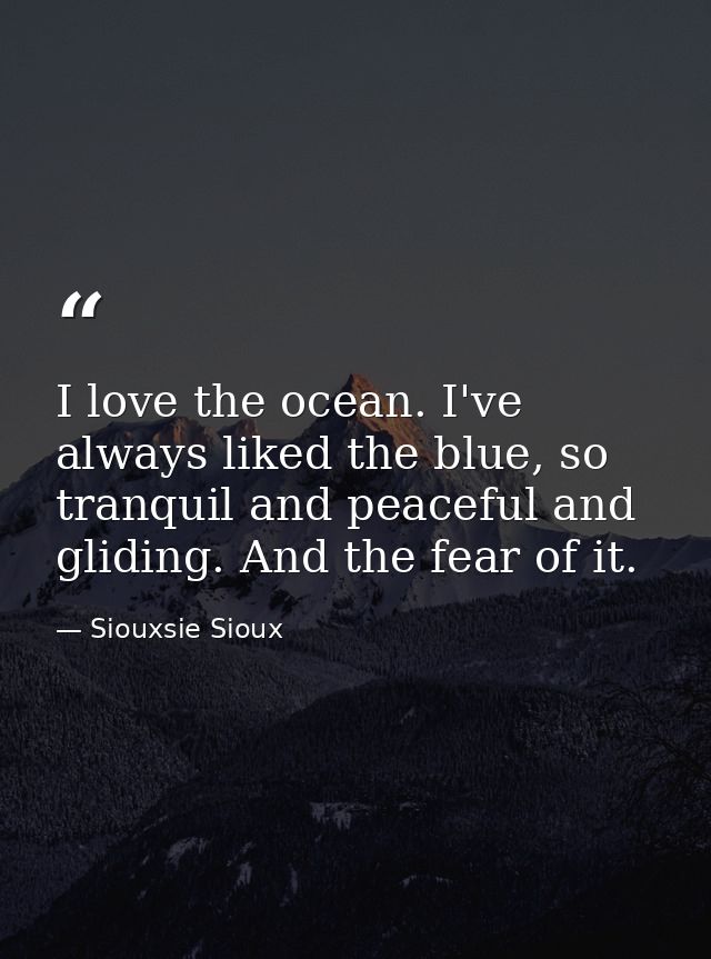 I love the ocean. I've always liked the blue, so tranquil and peaceful and gliding. And the fear of it. — Siouxsie Sioux