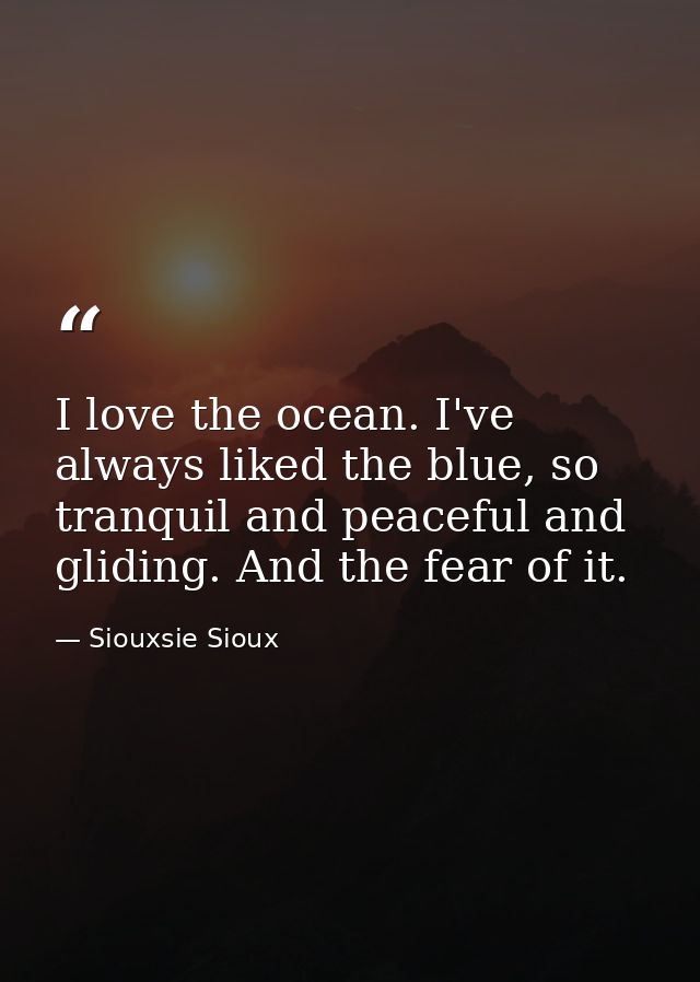 I love the ocean. I've always liked the blue, so tranquil and peaceful and gliding. And the fear of it. — Siouxsie Sioux