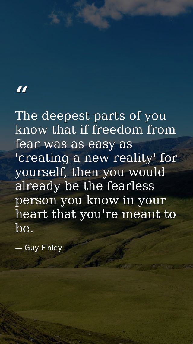 The deepest parts of you know that if freedom from fear was as easy as 'creating a new reality' for yourself, then you w — Guy Finley