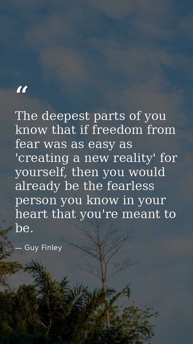 The deepest parts of you know that if freedom from fear was as easy as 'creating a new reality' for yourself, then you w — Guy Finley