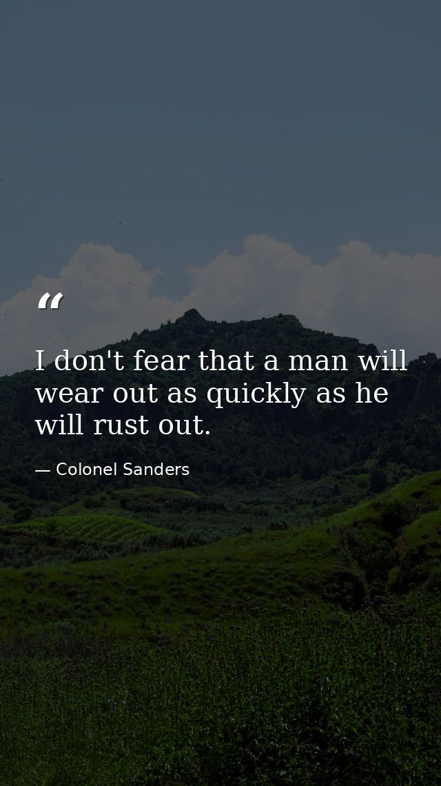 I don't fear that a man will wear out as quickly as he will rust out. — Colonel Sanders