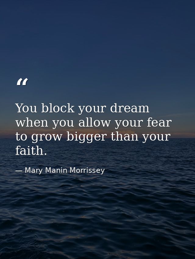 You block your dream when you allow your fear to grow bigger than your faith. — Mary Manin Morrissey