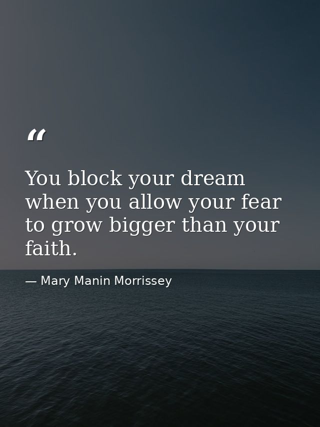 You block your dream when you allow your fear to grow bigger than your faith. — Mary Manin Morrissey