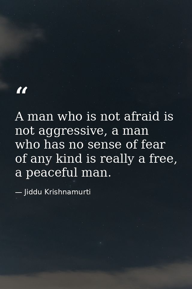 A man who is not afraid is not aggressive, a man who has no sense of fear of any kind is really a free, a peaceful man. — Jiddu Krishnamurti