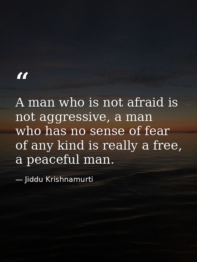 A man who is not afraid is not aggressive, a man who has no sense of fear of any kind is really a free, a peaceful man. — Jiddu Krishnamurti