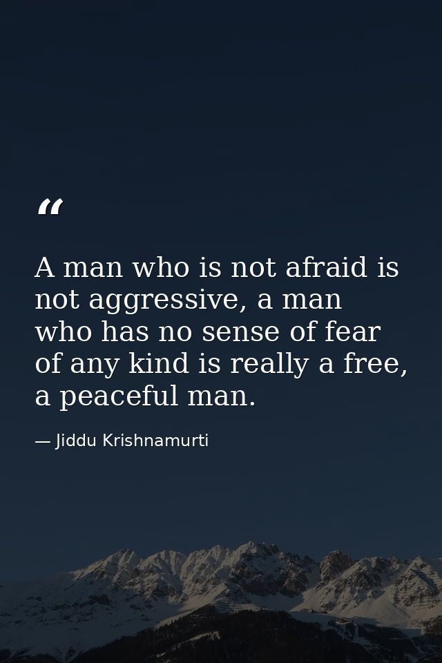 A man who is not afraid is not aggressive, a man who has no sense of fear of any kind is really a free, a peaceful man. — Jiddu Krishnamurti