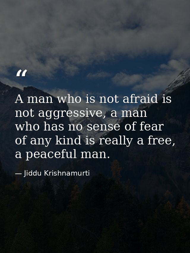 A man who is not afraid is not aggressive, a man who has no sense of fear of any kind is really a free, a peaceful man. — Jiddu Krishnamurti