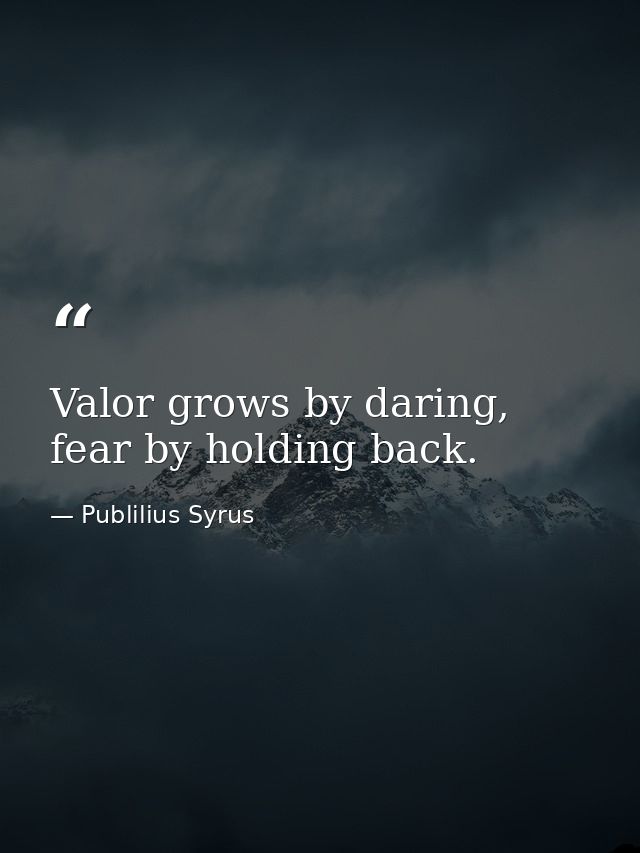 Valor grows by daring, fear by holding back. — Publilius Syrus