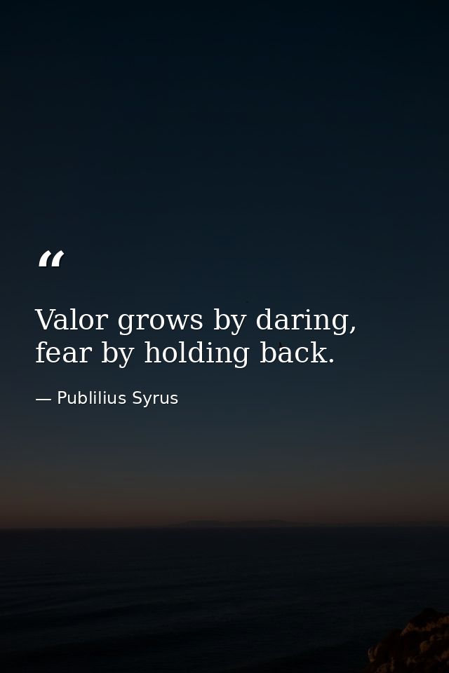 Valor grows by daring, fear by holding back. — Publilius Syrus