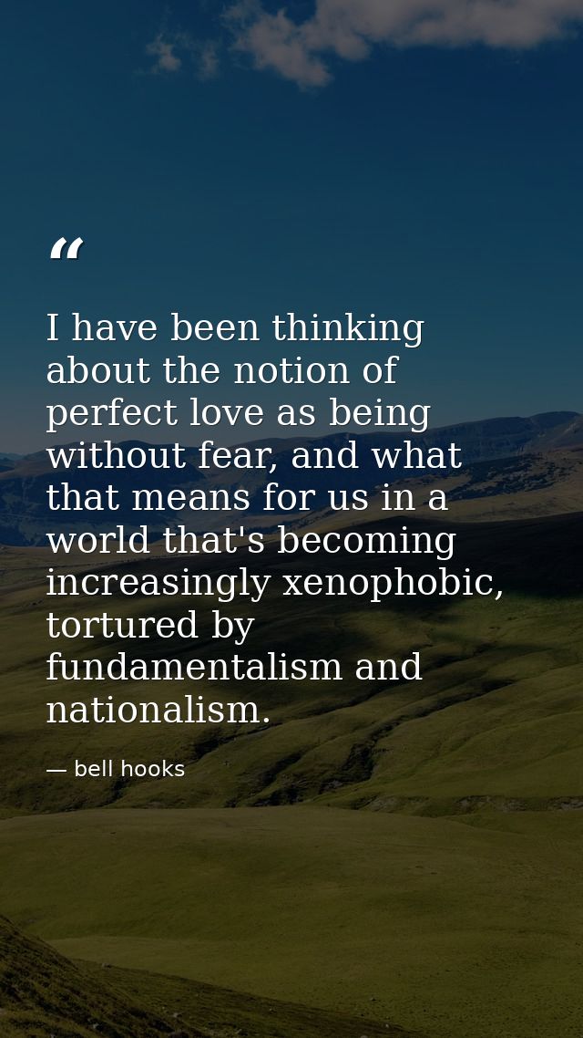 I have been thinking about the notion of perfect love as being without fear, and what that means for us in a world that' — bell hooks
