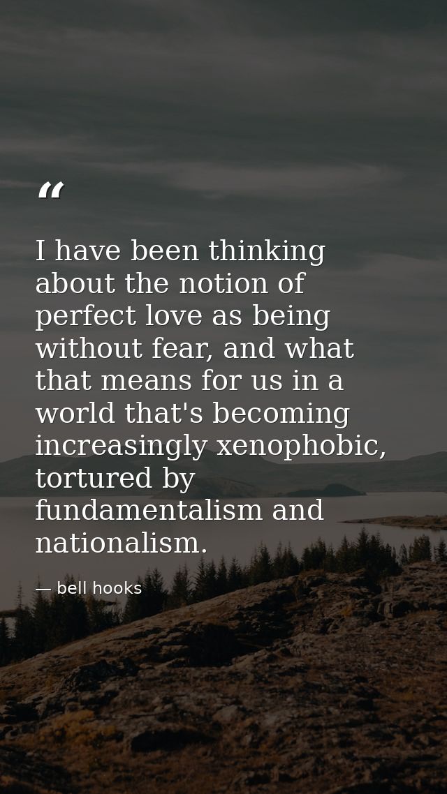 I have been thinking about the notion of perfect love as being without fear, and what that means for us in a world that' — bell hooks