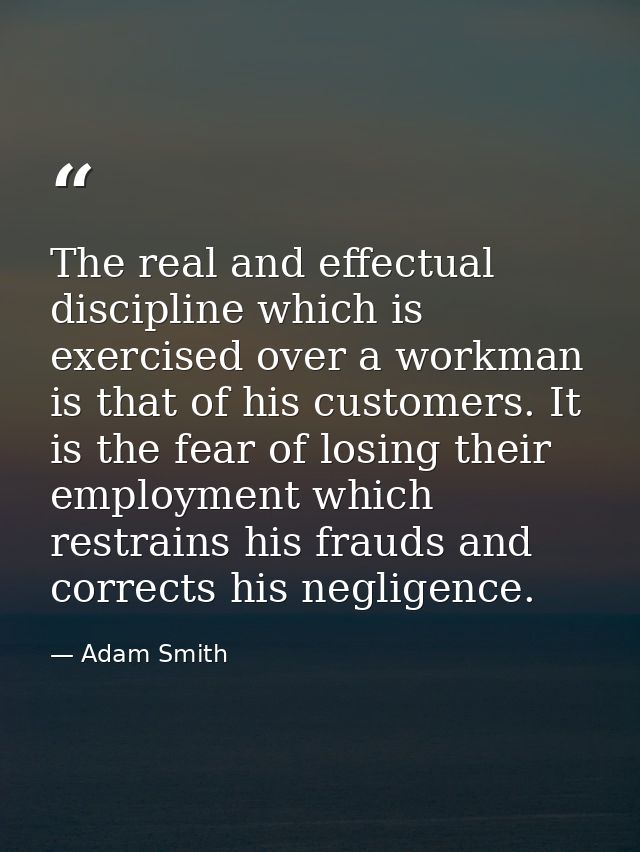 The real and effectual discipline which is exercised over a workman is that of his customers. It is the fear of losing t — Adam Smith