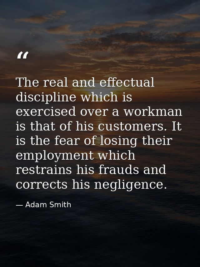 The real and effectual discipline which is exercised over a workman is that of his customers. It is the fear of losing t — Adam Smith