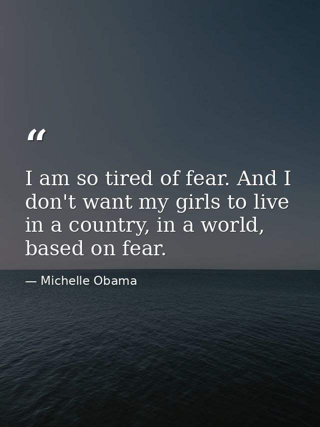 I am so tired of fear. And I don't want my girls to live in a country, in a world, based on fear. — Michelle Obama