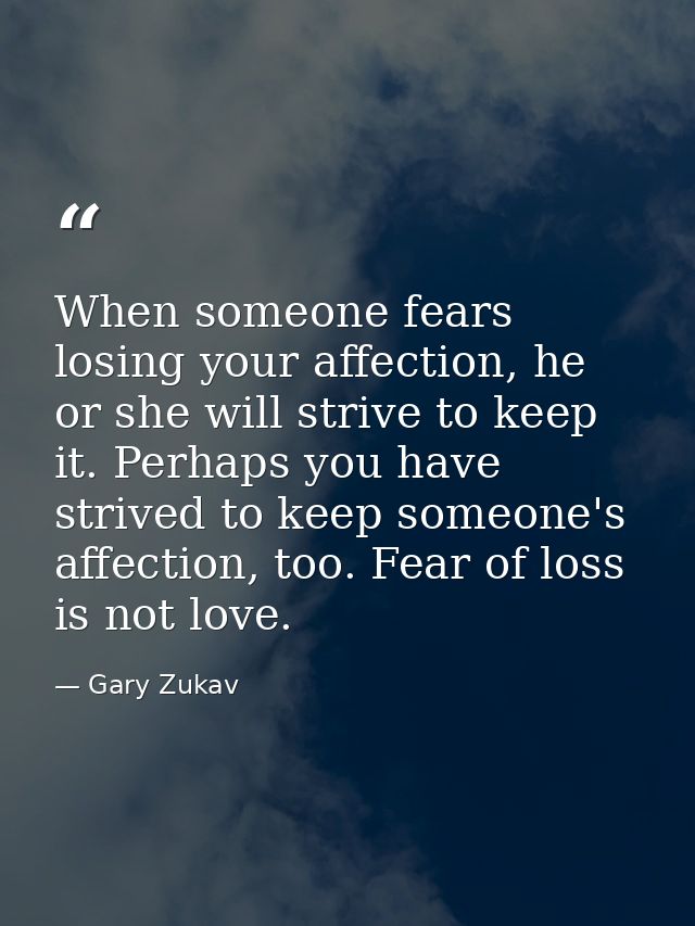 When someone fears losing your affection, he or she will strive to keep it. Perhaps you have strived to keep someone's a — Gary Zukav