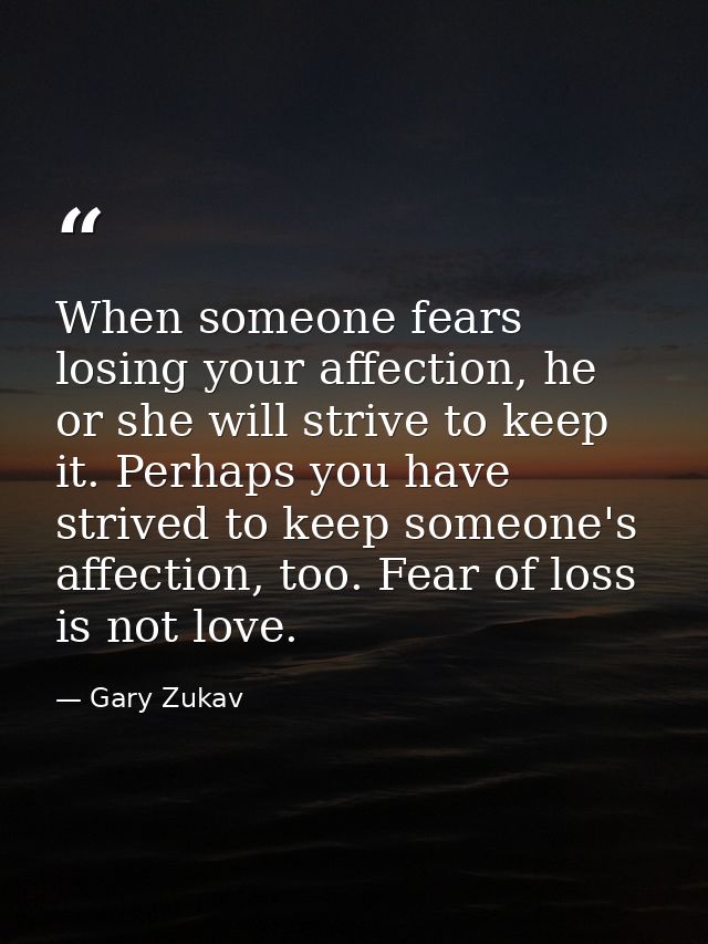 When someone fears losing your affection, he or she will strive to keep it. Perhaps you have strived to keep someone's a — Gary Zukav