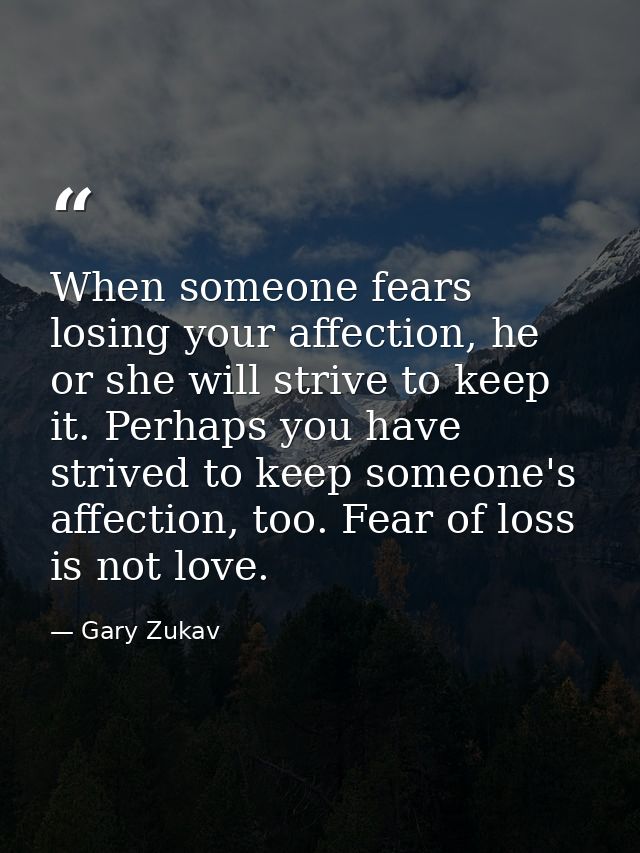 When someone fears losing your affection, he or she will strive to keep it. Perhaps you have strived to keep someone's a — Gary Zukav