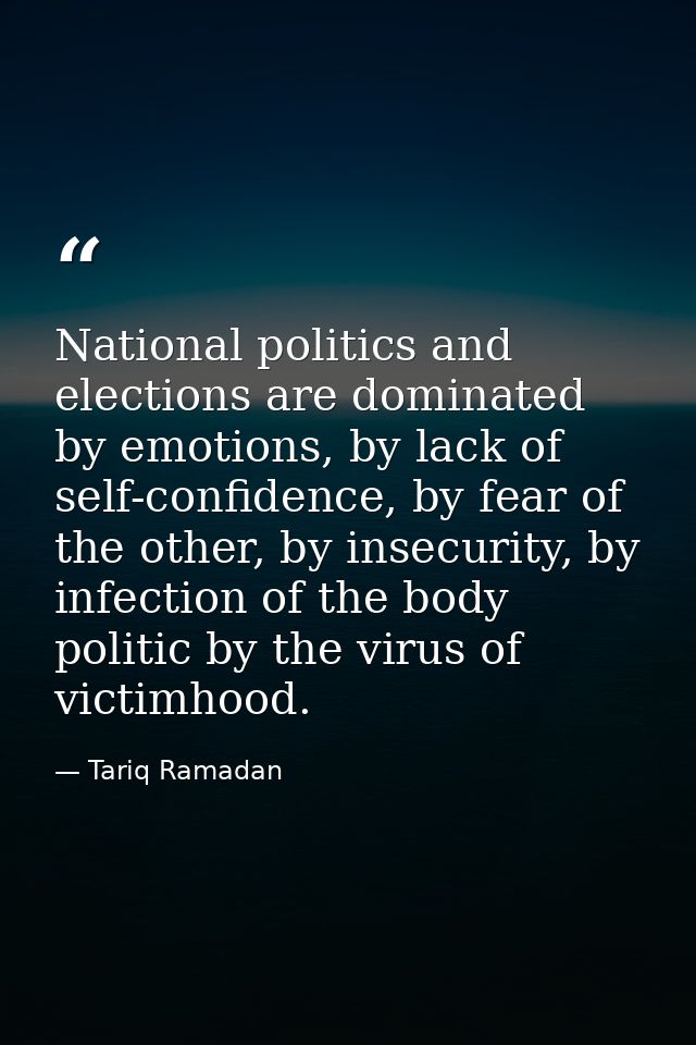 National politics and elections are dominated by emotions, by lack of self-confidence, by fear of the other, by insecuri — Tariq Ramadan