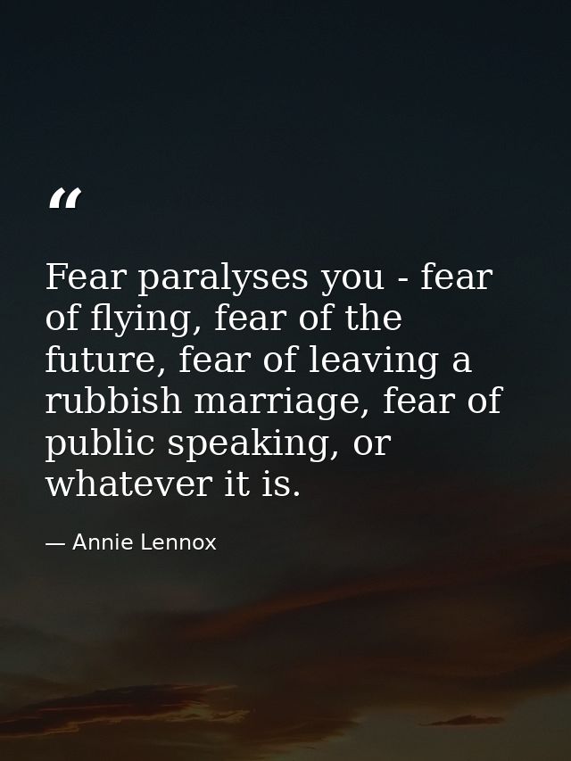 Fear paralyses you - fear of flying, fear of the future, fear of leaving a rubbish marriage, fear of public speaking, or — Annie Lennox
