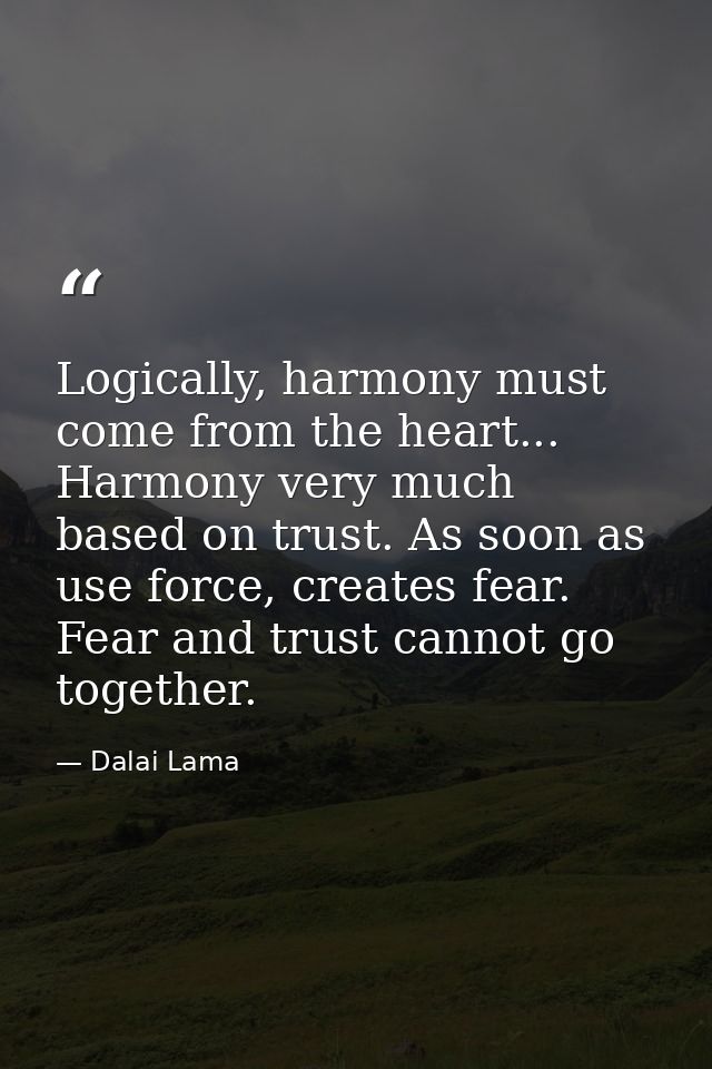 Logically, harmony must come from the heart... Harmony very much based on trust. As soon as use force, creates fear. Fea — Dalai Lama