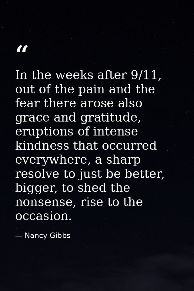 In the weeks after 9/11, out of the pain and the fear there arose also grace and gratitude, eruptions of intense kindnes — Nancy Gibbs