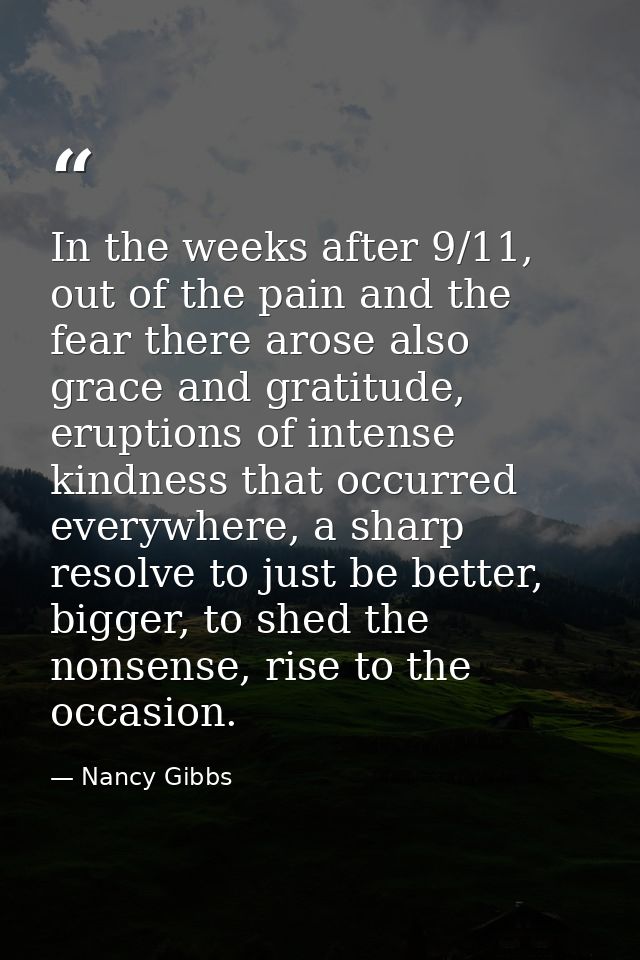 In the weeks after 9/11, out of the pain and the fear there arose also grace and gratitude, eruptions of intense kindnes — Nancy Gibbs