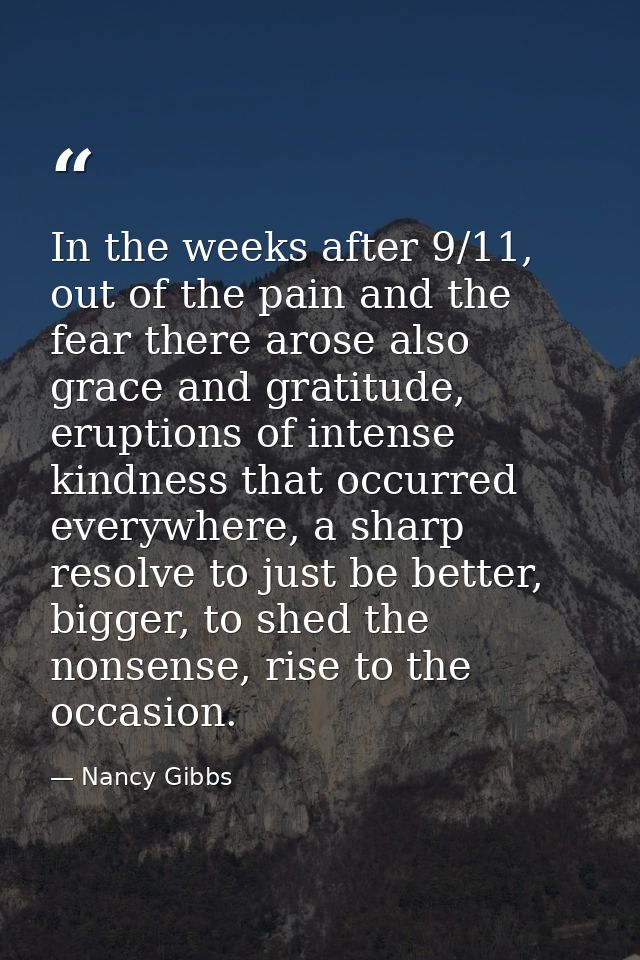 In the weeks after 9/11, out of the pain and the fear there arose also grace and gratitude, eruptions of intense kindnes — Nancy Gibbs