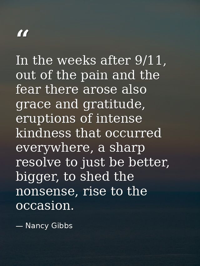 In the weeks after 9/11, out of the pain and the fear there arose also grace and gratitude, eruptions of intense kindnes — Nancy Gibbs
