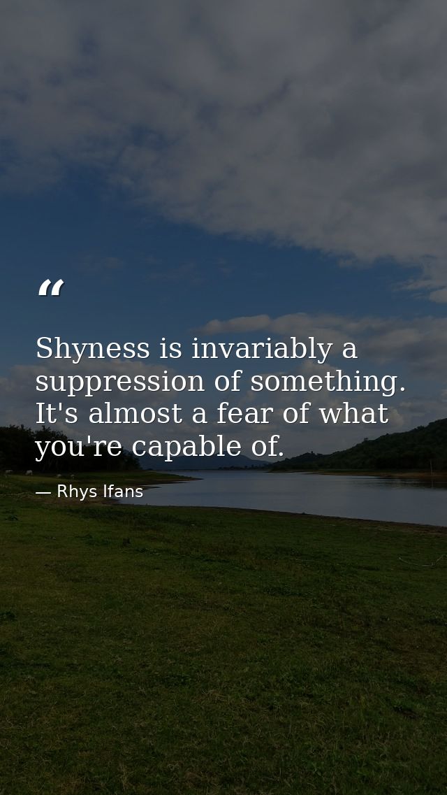 Shyness is invariably a suppression of something. It's almost a fear of what you're capable of. — Rhys Ifans