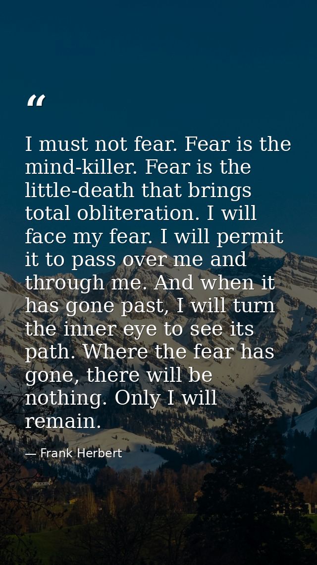 I must not fear. Fear is the mind-killer. Fear is the little-death that brings total obliteration. I will face my fear.  — Frank Herbert