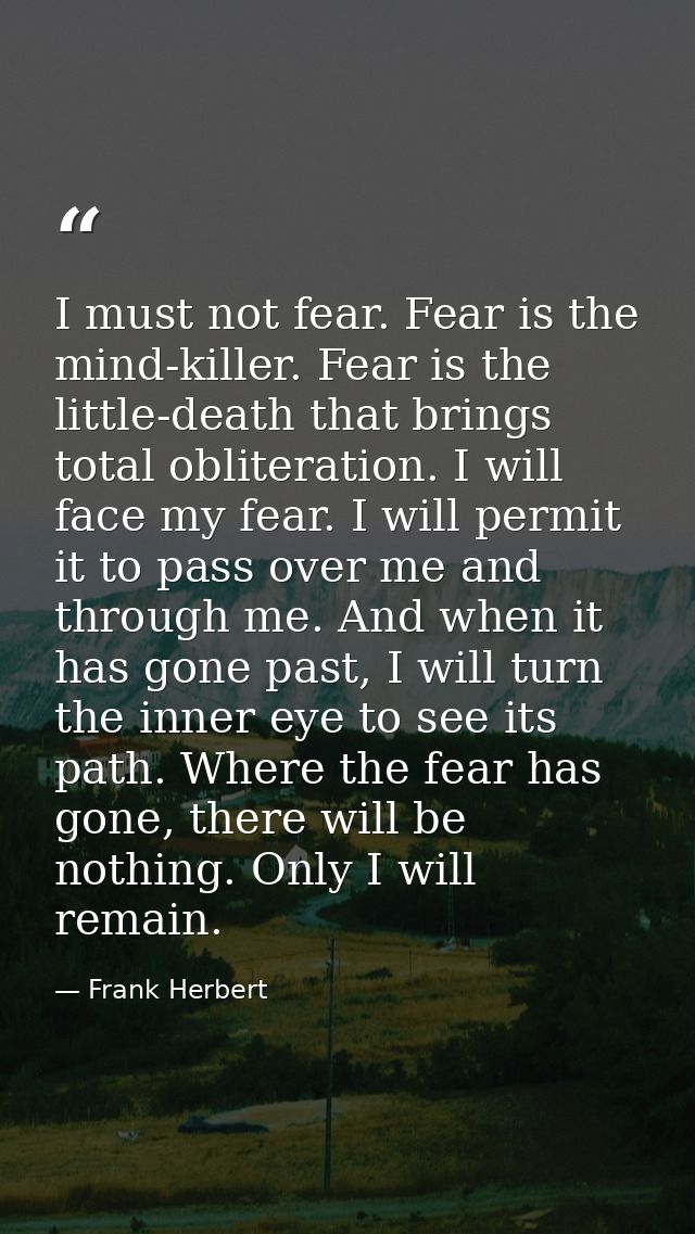I must not fear. Fear is the mind-killer. Fear is the little-death that brings total obliteration. I will face my fear.  — Frank Herbert