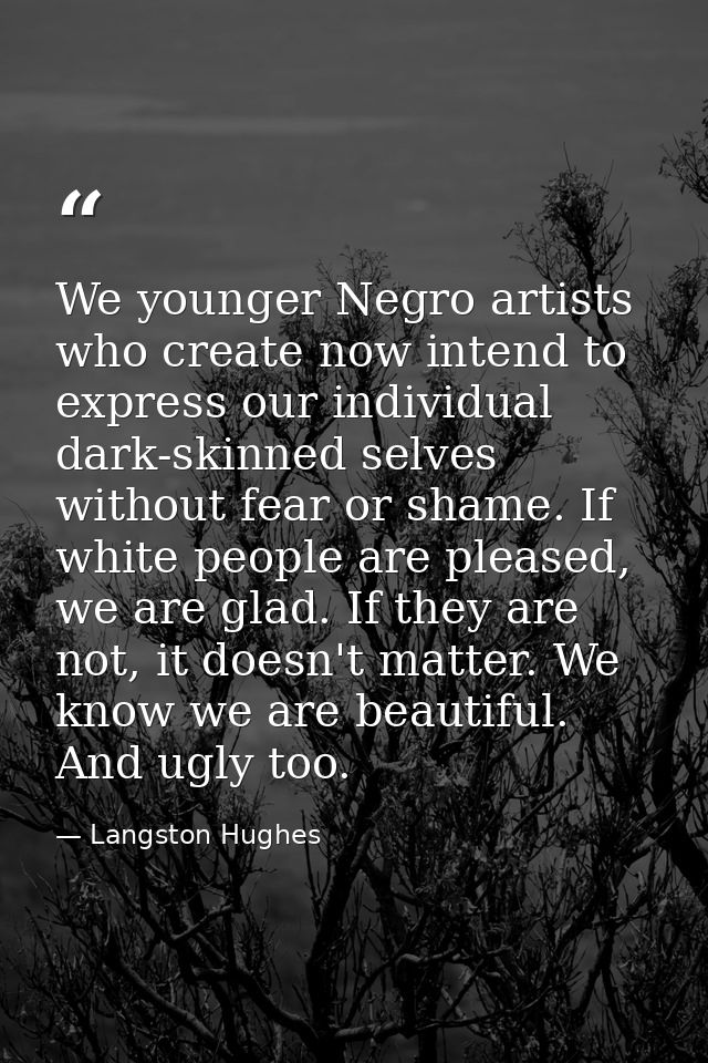 We younger Negro artists who create now intend to express our individual dark-skinned selves without fear or shame. If w — Langston Hughes
