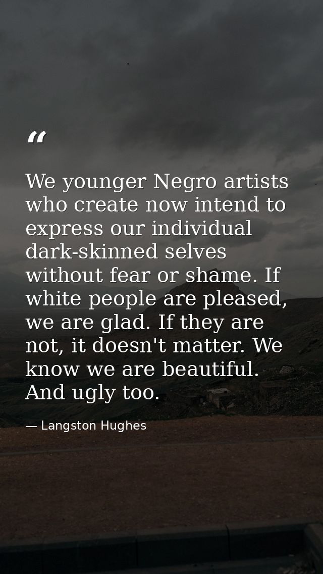 We younger Negro artists who create now intend to express our individual dark-skinned selves without fear or shame. If w — Langston Hughes