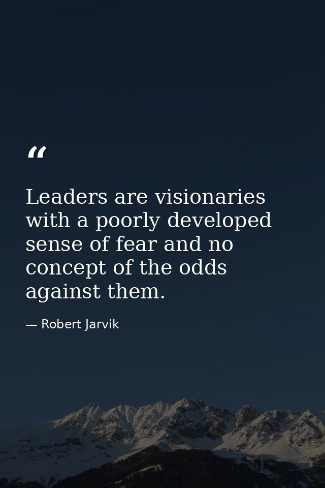 Leaders are visionaries with a poorly developed sense of fear and no concept of the odds against them. — Robert Jarvik