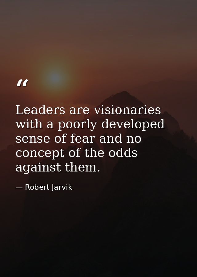 Leaders are visionaries with a poorly developed sense of fear and no concept of the odds against them. — Robert Jarvik