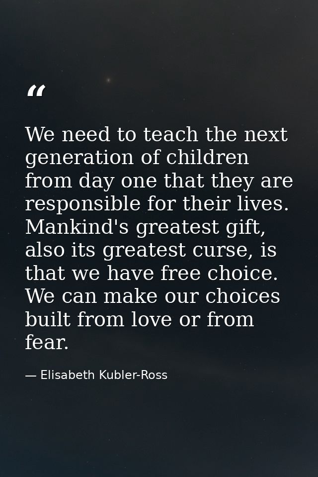 We need to teach the next generation of children from day one that they are responsible for their lives. Mankind's great — Elisabeth Kubler-Ross